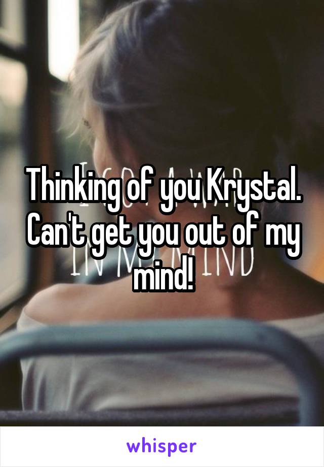 Thinking of you Krystal. Can't get you out of my mind!