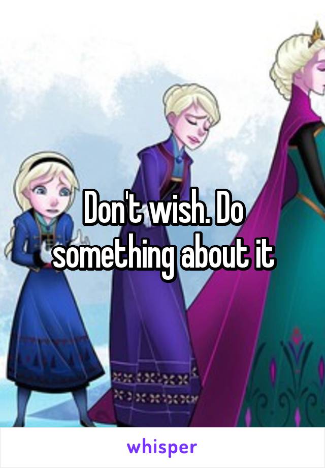 Don't wish. Do something about it