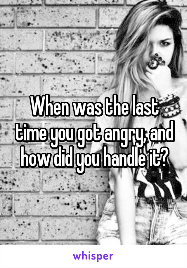 When was the last time you got angry, and how did you handle it?