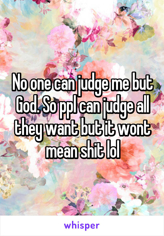 No one can judge me but God. So ppl can judge all they want but it wont mean shit lol