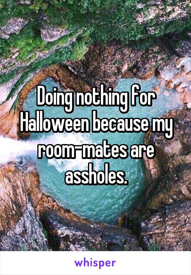 Doing nothing for Halloween because my room-mates are assholes.