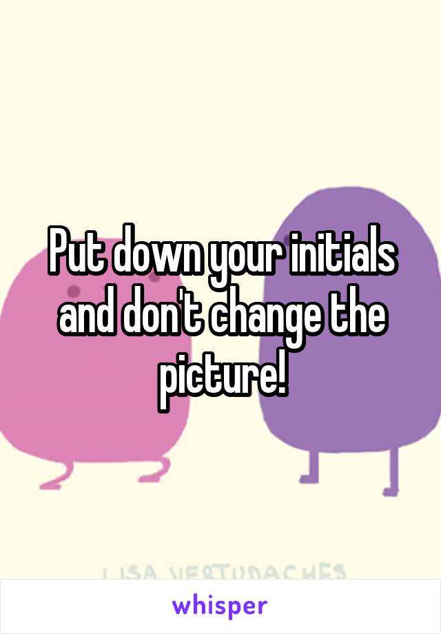 Put down your initials and don't change the picture!