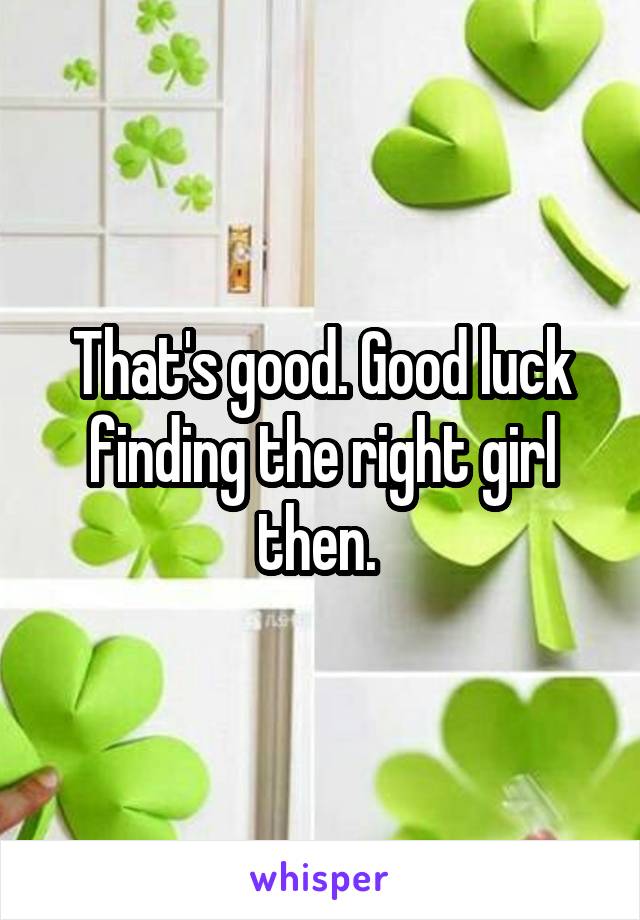 That's good. Good luck finding the right girl then. 