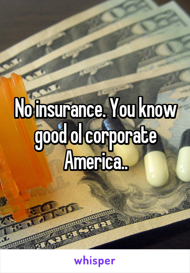 No insurance. You know good ol corporate America..