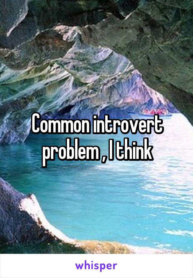 Common introvert problem , I think