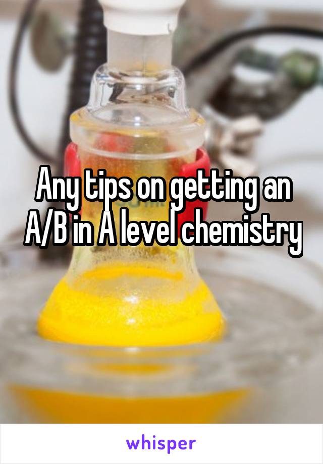 Any tips on getting an A/B in A level chemistry 