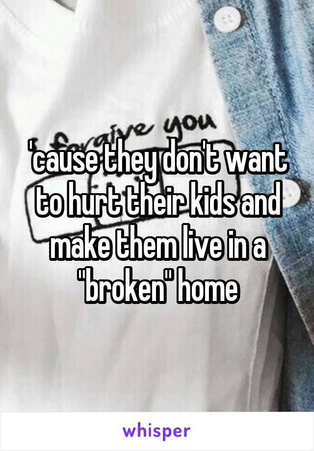 'cause they don't want to hurt their kids and make them live in a "broken" home