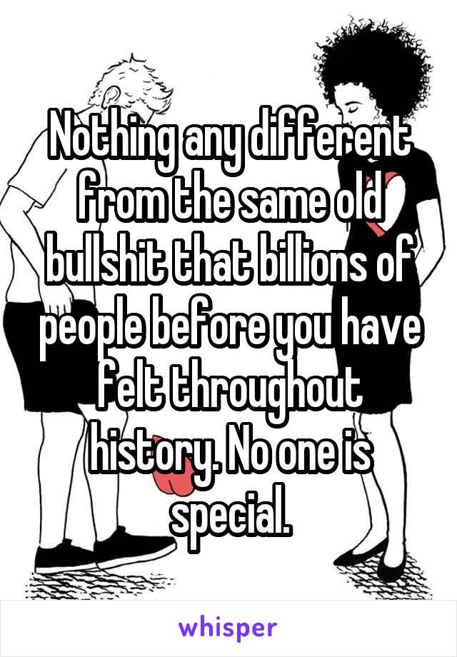 Nothing any different from the same old bullshit that billions of people before you have felt throughout history. No one is special.