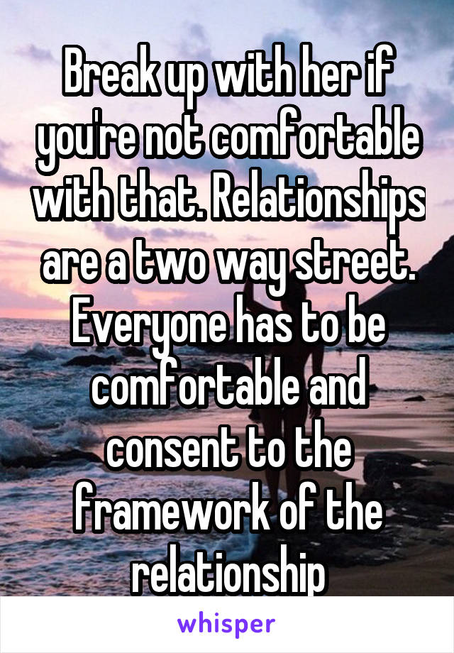 Break up with her if you're not comfortable with that. Relationships are a two way street. Everyone has to be comfortable and consent to the framework of the relationship