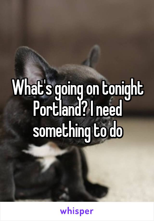 What's going on tonight Portland? I need something to do
