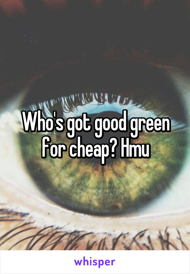 Who's got good green for cheap? Hmu