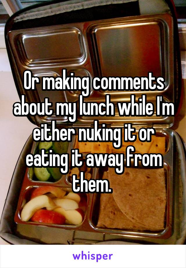 Or making comments about my lunch while I'm either nuking it or eating it away from them. 