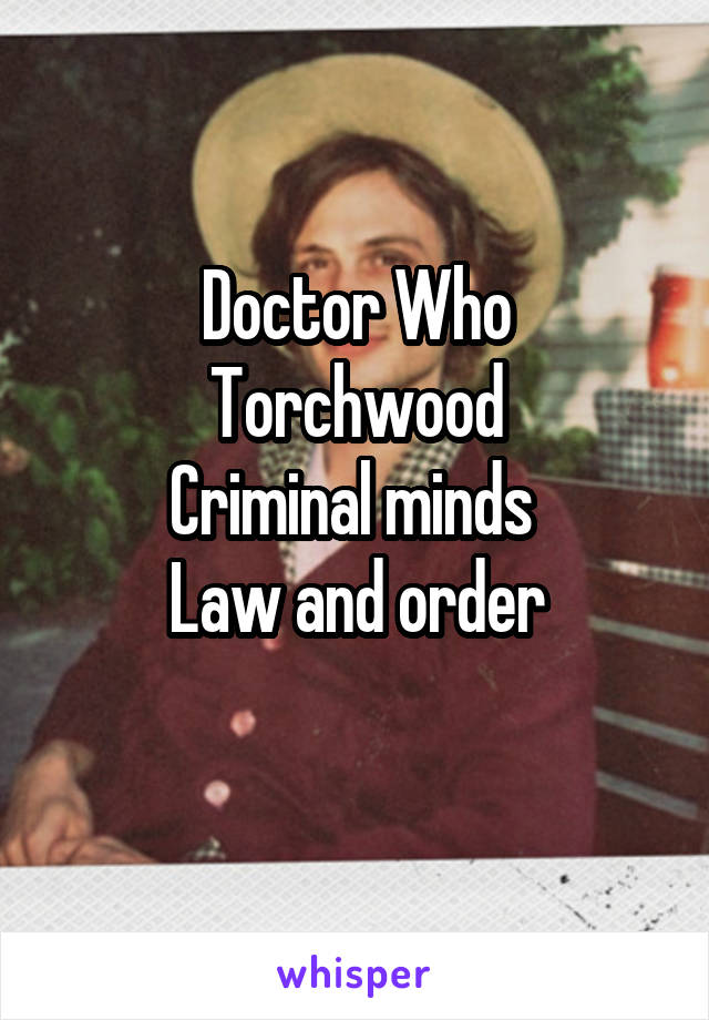 Doctor Who
Torchwood
Criminal minds 
Law and order
