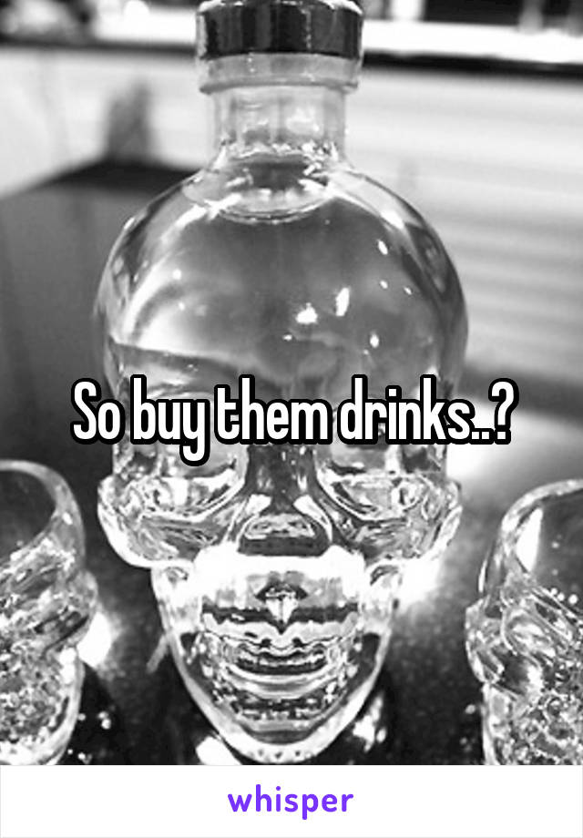 So buy them drinks..?