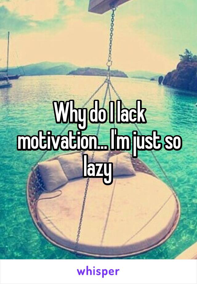 Why do I lack motivation... I'm just so lazy 