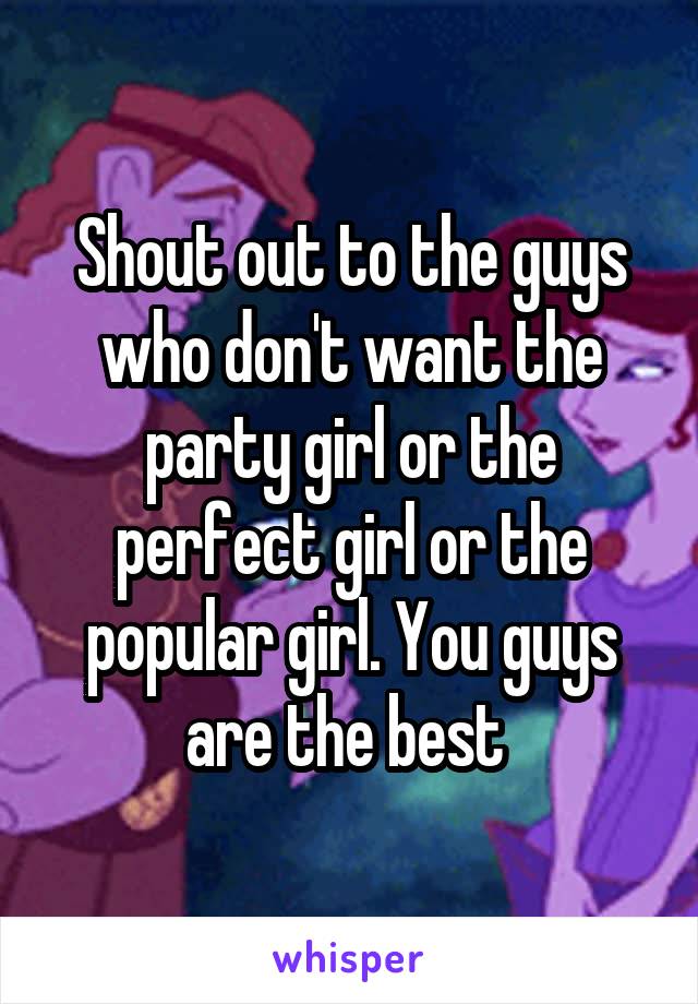 Shout out to the guys who don't want the party girl or the perfect girl or the popular girl. You guys are the best 