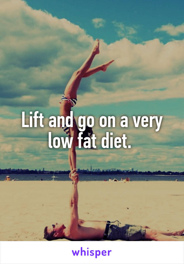 Lift and go on a very low fat diet. 