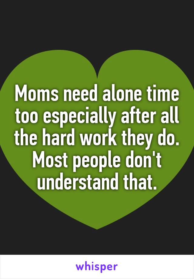 Moms need alone time too especially after all the hard work they do. Most people don't understand that.