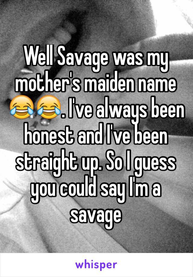 Well Savage was my mother's maiden name 😂😂. I've always been honest and I've been straight up. So I guess you could say I'm a savage 