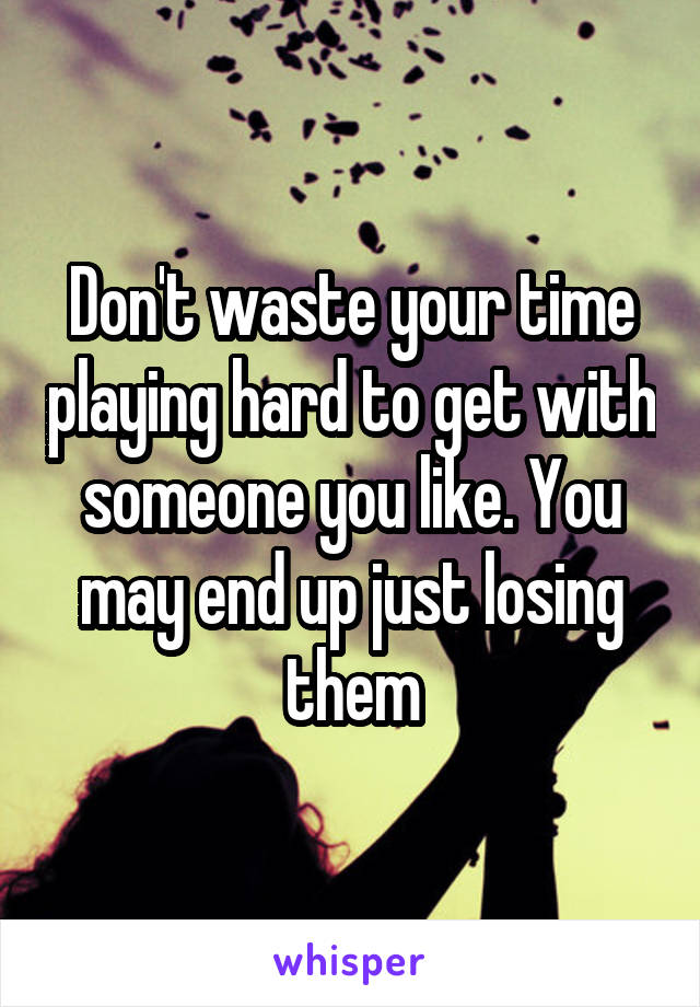Don't waste your time playing hard to get with someone you like. You may end up just losing them