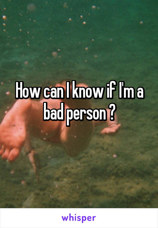How can I know if I'm a bad person ?
