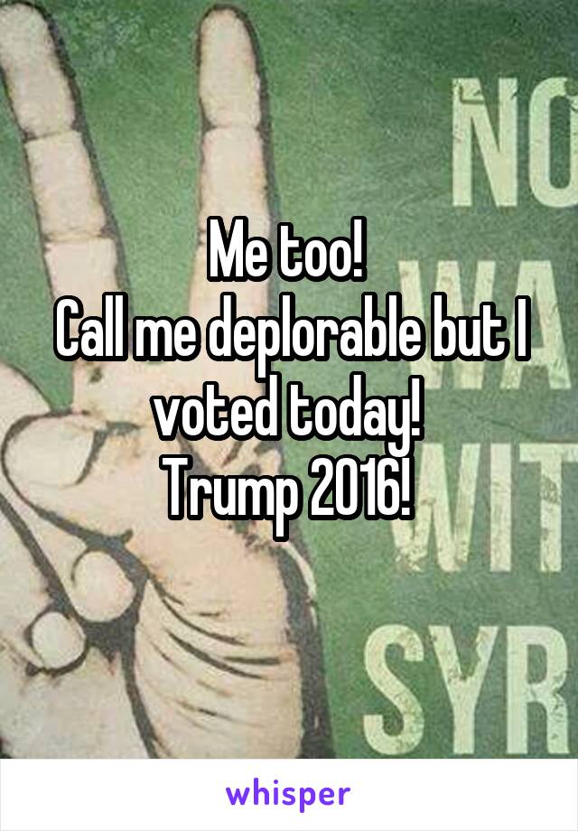 Me too! 
Call me deplorable but I voted today! 
Trump 2016! 
