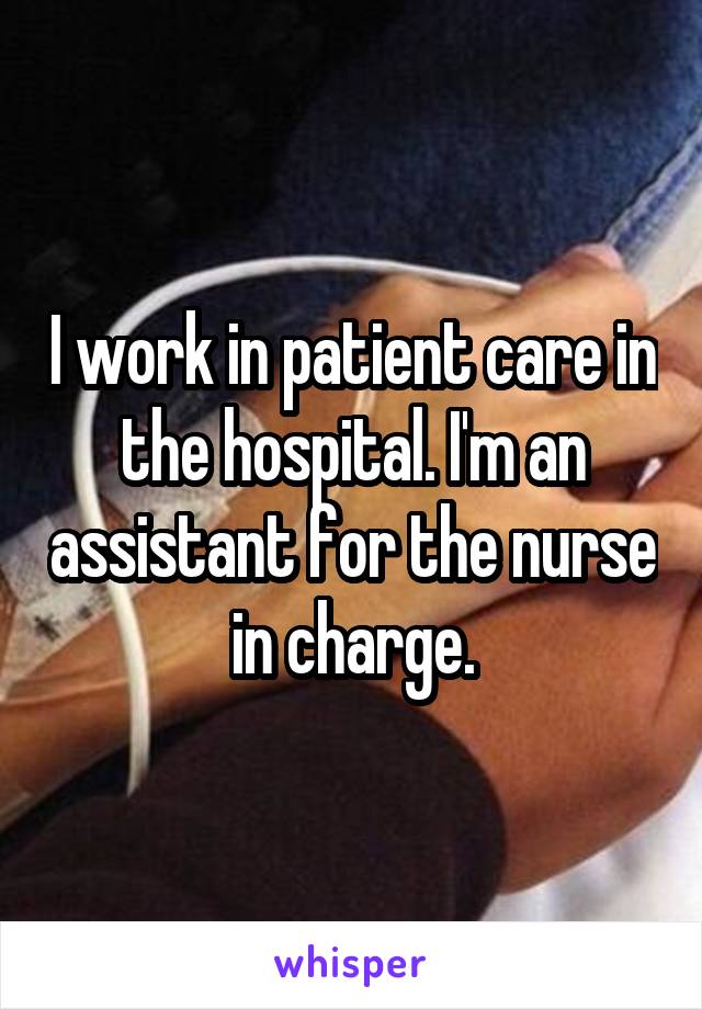 I work in patient care in the hospital. I'm an assistant for the nurse in charge.