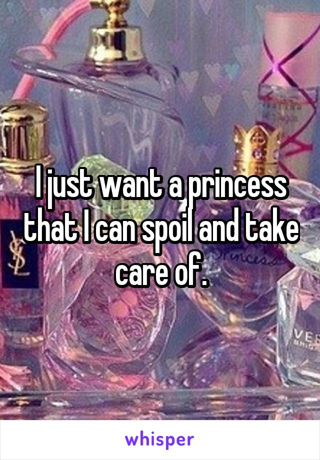I just want a princess that I can spoil and take care of.