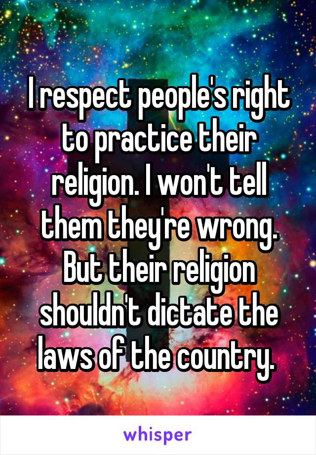 I respect people's right to practice their religion. I won't tell them they're wrong. But their religion shouldn't dictate the laws of the country. 