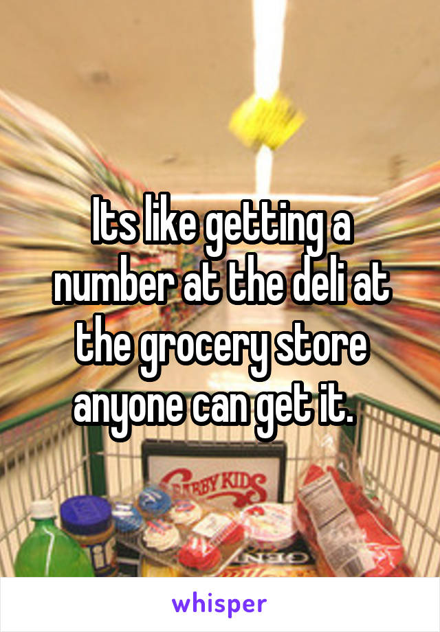 Its like getting a number at the deli at the grocery store anyone can get it.  