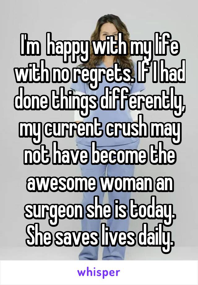 I'm  happy with my life with no regrets. If I had done things differently, my current crush may not have become the awesome woman an surgeon she is today. She saves lives daily.
