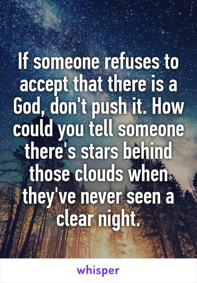 If someone refuses to accept that there is a God, don't push it. How could you tell someone there's stars behind those clouds when they've never seen a clear night.
