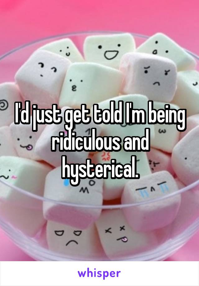 I'd just get told I'm being ridiculous and hysterical.