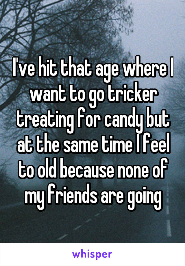 I've hit that age where I want to go tricker treating for candy but at the same time I feel to old because none of my friends are going