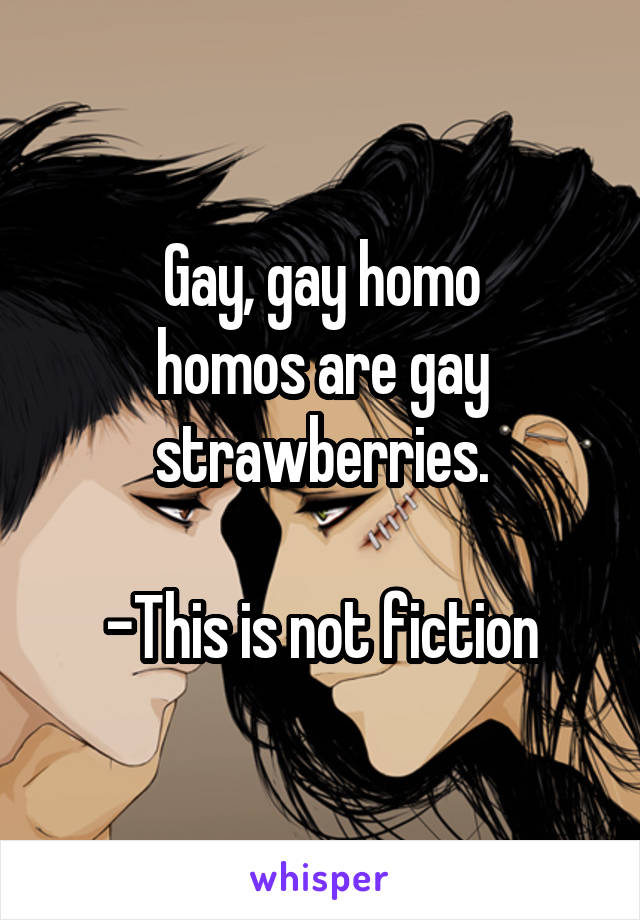 Gay, gay homo
homos are gay
strawberries.

-This is not fiction
