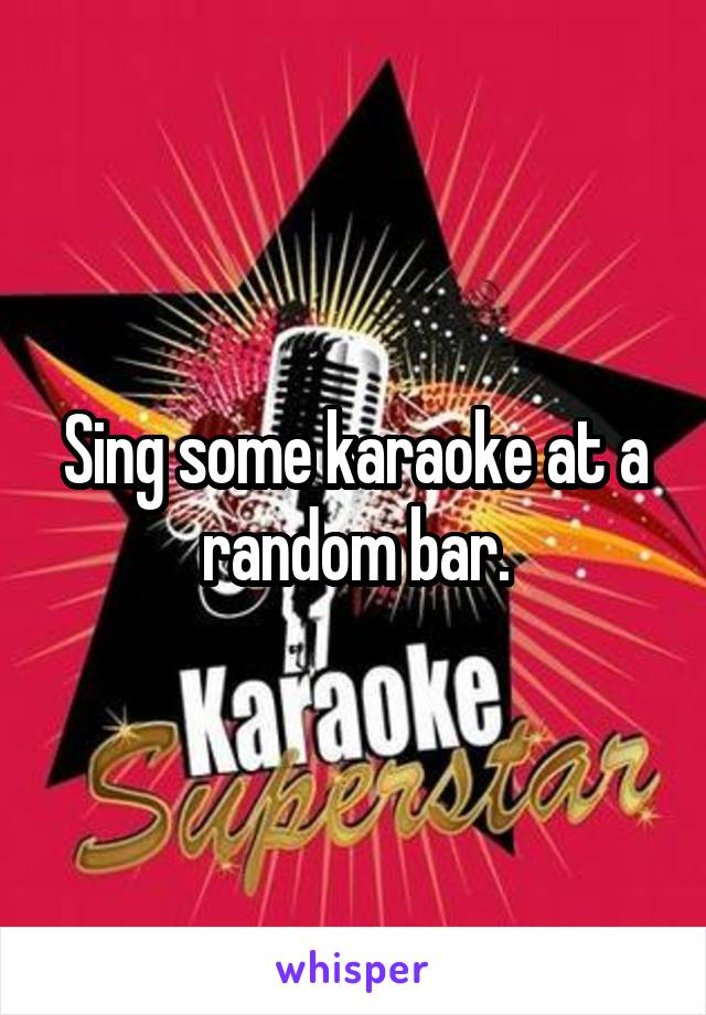 Sing some karaoke at a random bar.
