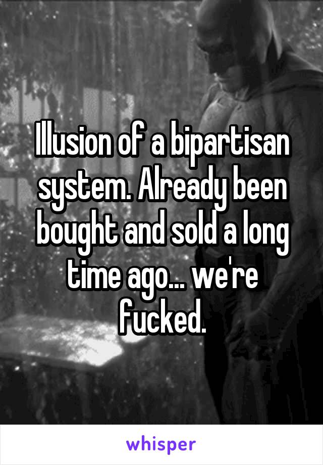 Illusion of a bipartisan system. Already been bought and sold a long time ago... we're fucked.