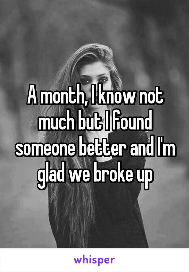 A month, I know not much but I found someone better and I'm glad we broke up