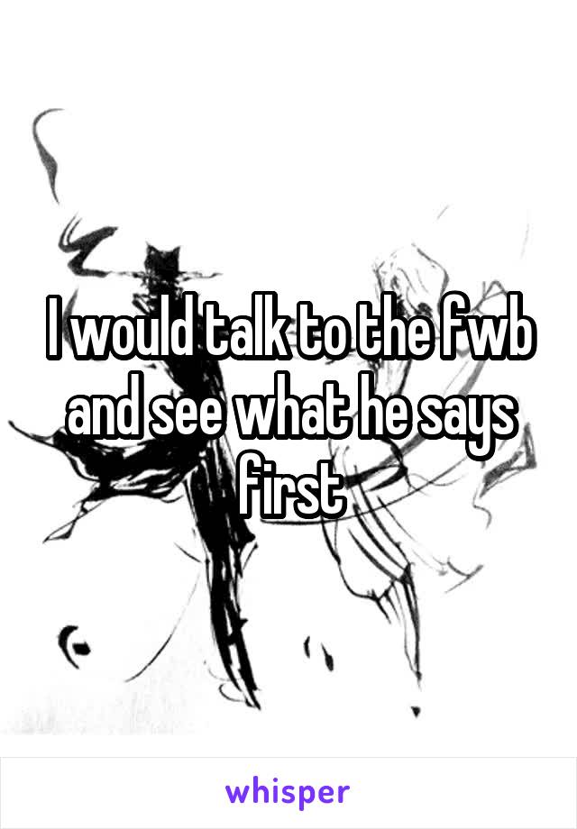 I would talk to the fwb and see what he says first