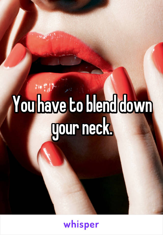 You have to blend down your neck.