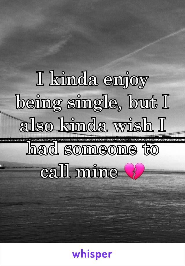 I kinda enjoy being single, but I also kinda wish I had someone to call mine 💔