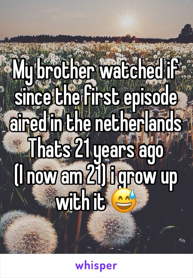 My brother watched if since the first episode aired in the netherlands 
Thats 21 years ago 
(I now am 21) i grow up with it 😅