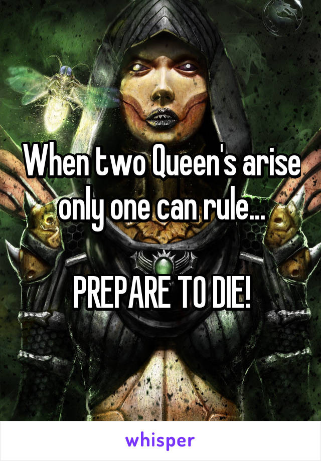 When two Queen's arise only one can rule...

PREPARE TO DIE!
