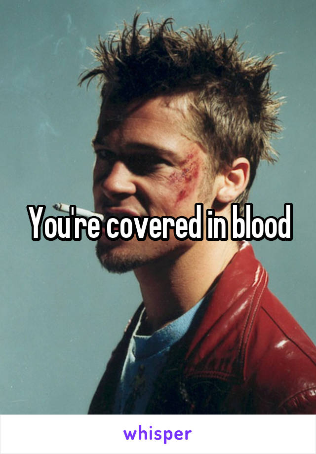 You're covered in blood
