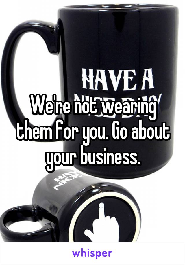 We're not wearing them for you. Go about your business.