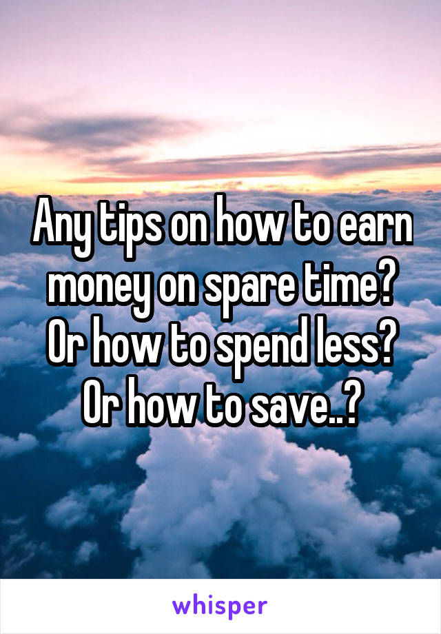Any tips on how to earn money on spare time? Or how to spend less? Or how to save..?