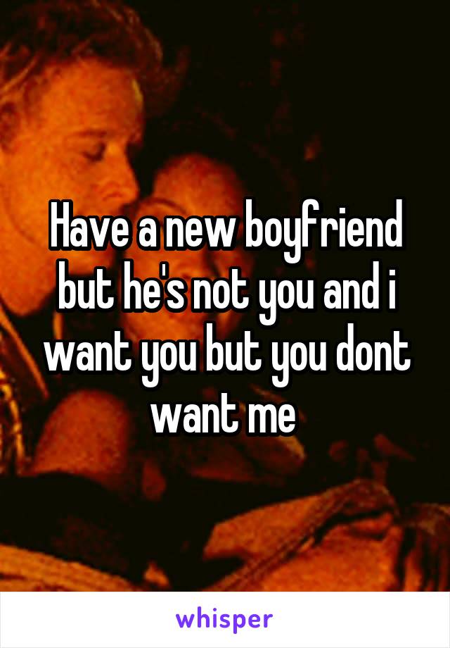 Have a new boyfriend but he's not you and i want you but you dont want me 