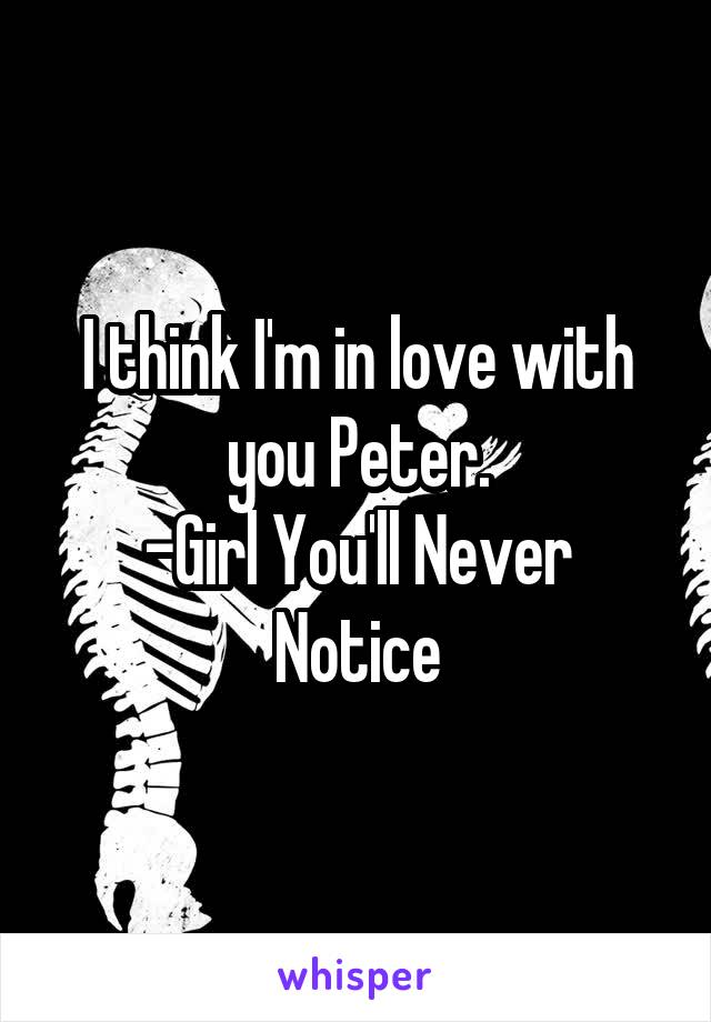 I think I'm in love with you Peter.
-Girl You'll Never Notice