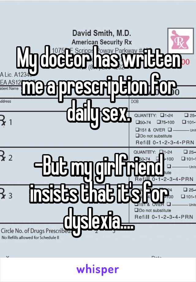 My doctor has written me a prescription for daily sex.

-But my girlfriend insists that it's for dyslexia....