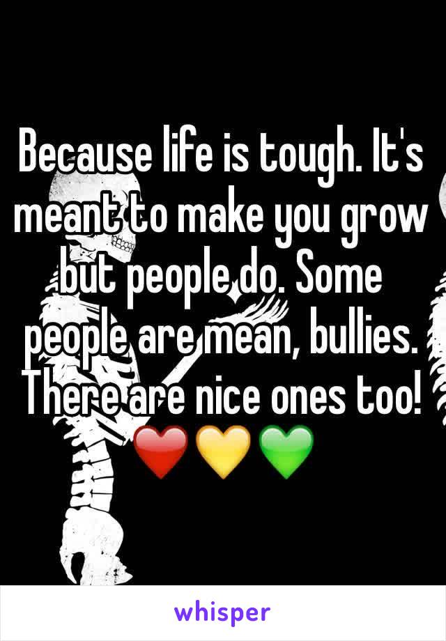 Because life is tough. It's meant to make you grow but people do. Some people are mean, bullies. There are nice ones too! ❤️💛💚